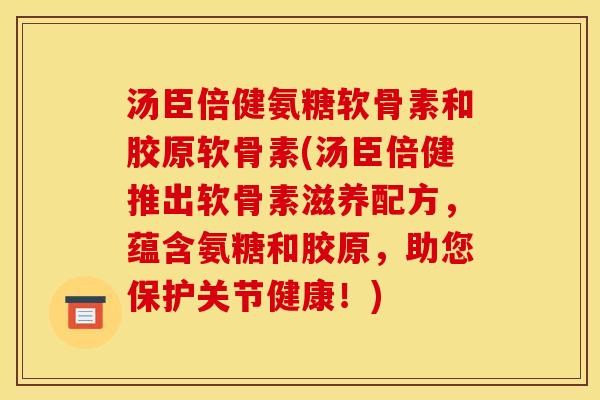 汤臣倍健氨糖软骨素和胶原软骨素(汤臣倍健推出软骨素滋养配方，蕴含氨糖和胶原，助您保护关节健康！)