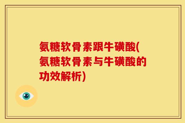 氨糖软骨素跟牛磺酸(氨糖软骨素与牛磺酸的功效解析)