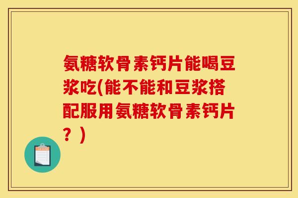 氨糖软骨素钙片能喝豆浆吃(能不能和豆浆搭配服用氨糖软骨素钙片？)