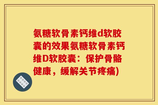 氨糖软骨素钙维d软胶囊的效果氨糖软骨素钙维D软胶囊：保护骨骼健康，缓解关节疼痛)