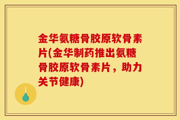 金华氨糖骨胶原软骨素片(金华制药推出氨糖骨胶原软骨素片，助力关节健康)