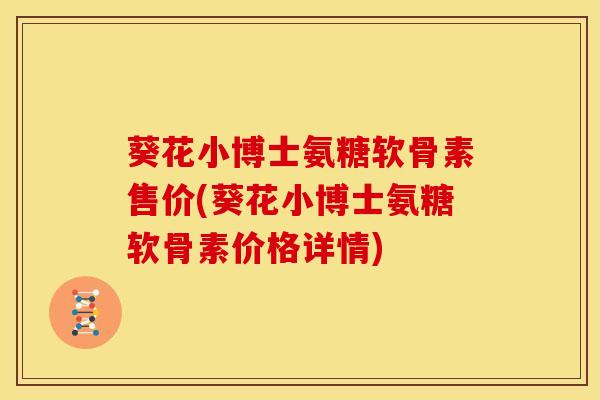 葵花小博士氨糖软骨素售价(葵花小博士氨糖软骨素价格详情)