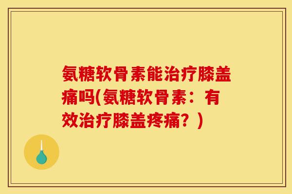 氨糖软骨素能治疗膝盖痛吗(氨糖软骨素：有效治疗膝盖疼痛？)