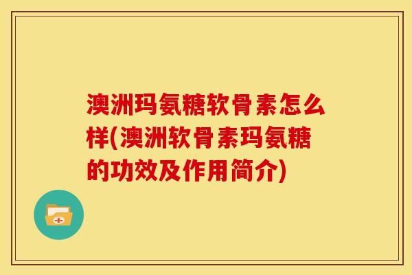 澳洲玛氨糖软骨素怎么样(澳洲软骨素玛氨糖的功效及作用简介)