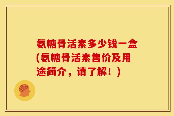 氨糖骨活素多少钱一盒(氨糖骨活素售价及用途简介，请了解！)