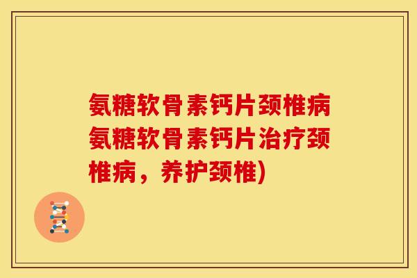 氨糖软骨素钙片颈椎病氨糖软骨素钙片治疗颈椎病，养护颈椎)