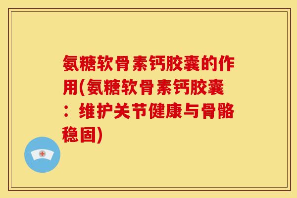 氨糖软骨素钙胶囊的作用(氨糖软骨素钙胶囊：维护关节健康与骨骼稳固)