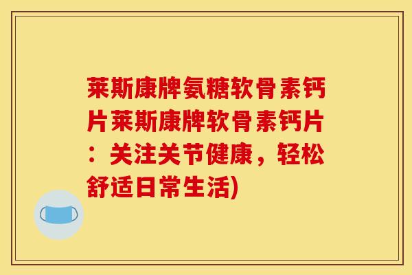 莱斯康牌氨糖软骨素钙片莱斯康牌软骨素钙片：关注关节健康，轻松舒适日常生活)