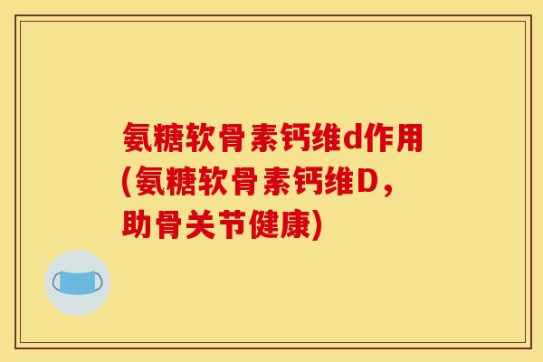 氨糖软骨素钙维d作用(氨糖软骨素钙维D，助骨关节健康)