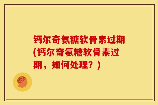 钙尔奇氨糖软骨素过期(钙尔奇氨糖软骨素过期，如何处理？)