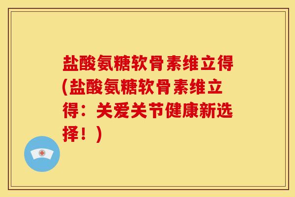 盐酸氨糖软骨素维立得(盐酸氨糖软骨素维立得：关爱关节健康新选择！)