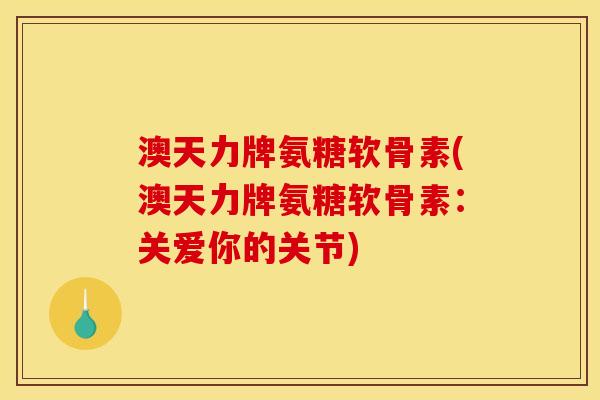 澳天力牌氨糖软骨素(澳天力牌氨糖软骨素：关爱你的关节)