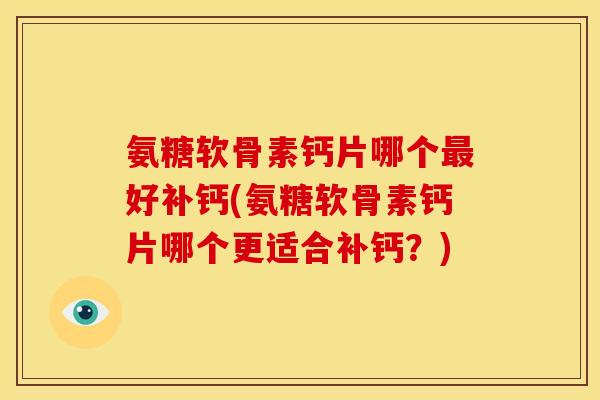 氨糖软骨素钙片哪个最好补钙(氨糖软骨素钙片哪个更适合补钙？)