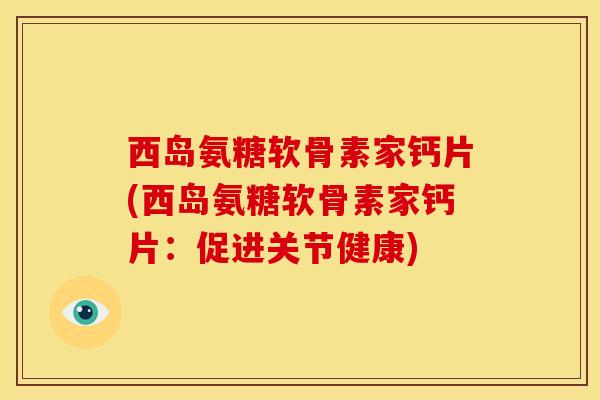 西岛氨糖软骨素家钙片(西岛氨糖软骨素家钙片：促进关节健康)