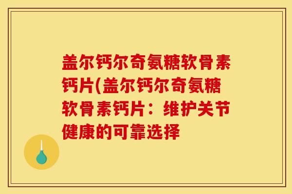 盖尔钙尔奇氨糖软骨素钙片(盖尔钙尔奇氨糖软骨素钙片：维护关节健康的可靠选择