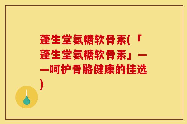 蓬生堂氨糖软骨素(「蓬生堂氨糖软骨素」——呵护骨骼健康的佳选)