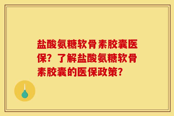 盐酸氨糖软骨素胶囊医保？了解盐酸氨糖软骨素胶囊的医保政策？