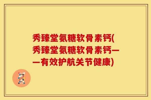 秀臻堂氨糖软骨素钙(秀臻堂氨糖软骨素钙——有效护航关节健康)