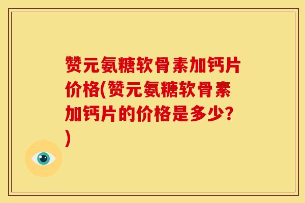 赞元氨糖软骨素加钙片价格(赞元氨糖软骨素加钙片的价格是多少？)