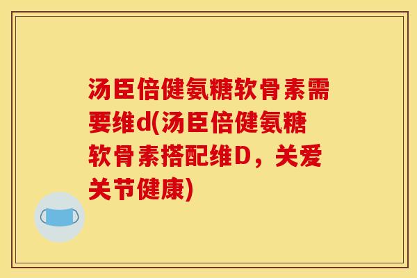 汤臣倍健氨糖软骨素需要维d(汤臣倍健氨糖软骨素搭配维D，关爱关节健康)