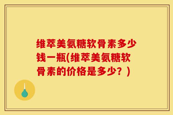 维萃美氨糖软骨素多少钱一瓶(维萃美氨糖软骨素的价格是多少？)