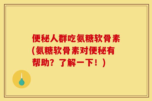 便秘人群吃氨糖软骨素(氨糖软骨素对便秘有帮助？了解一下！)