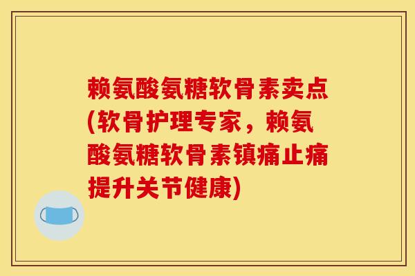 赖氨酸氨糖软骨素卖点(软骨护理专家，赖氨酸氨糖软骨素镇痛止痛提升关节健康)