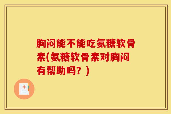 胸闷能不能吃氨糖软骨素(氨糖软骨素对胸闷有帮助吗？)