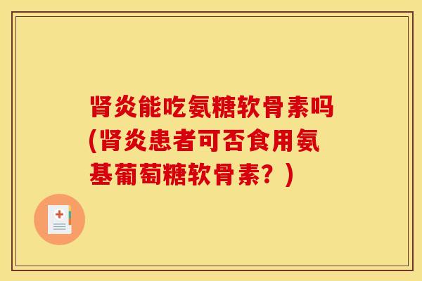 肾炎能吃氨糖软骨素吗(肾炎患者可否食用氨基葡萄糖软骨素？)