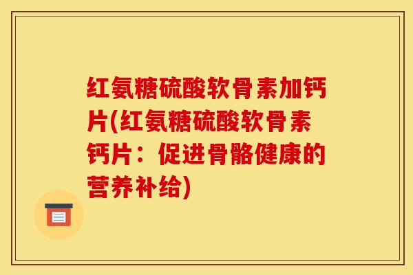 红氨糖硫酸软骨素加钙片(红氨糖硫酸软骨素钙片：促进骨骼健康的营养补给)