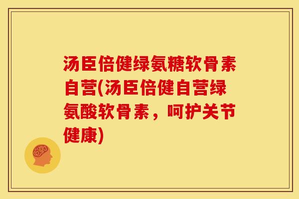 汤臣倍健绿氨糖软骨素自营(汤臣倍健自营绿氨酸软骨素，呵护关节健康)