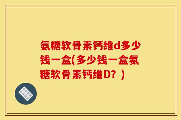 氨糖软骨素钙维d多少钱一盒(多少钱一盒氨糖软骨素钙维D？)