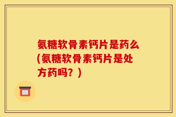 氨糖软骨素钙片是药么(氨糖软骨素钙片是处方药吗？)