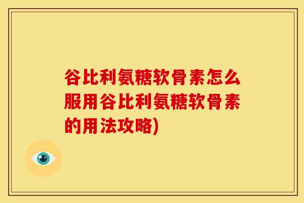 谷比利氨糖软骨素怎么服用谷比利氨糖软骨素的用法攻略)
