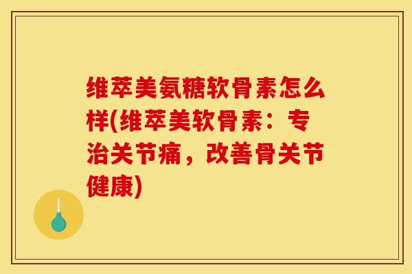 维萃美氨糖软骨素怎么样(维萃美软骨素：专治关节痛，改善骨关节健康)
