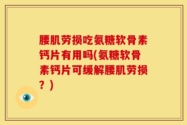 腰肌劳损吃氨糖软骨素钙片有用吗(氨糖软骨素钙片可缓解腰肌劳损？)