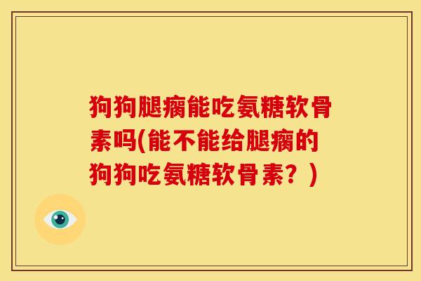 狗狗腿瘸能吃氨糖软骨素吗(能不能给腿瘸的狗狗吃氨糖软骨素？)