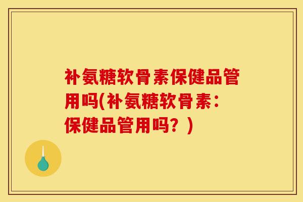 补氨糖软骨素保健品管用吗(补氨糖软骨素：保健品管用吗？)