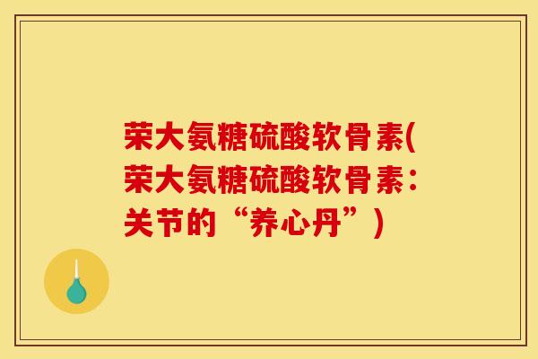 荣大氨糖硫酸软骨素(荣大氨糖硫酸软骨素：关节的“养心丹”)