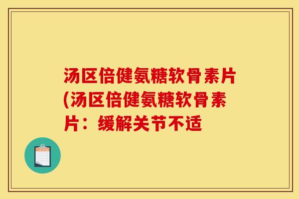 汤区倍健氨糖软骨素片(汤区倍健氨糖软骨素片：缓解关节不适