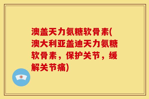 澳盖天力氨糖软骨素(澳大利亚盖迪天力氨糖软骨素，保护关节，缓解关节痛)