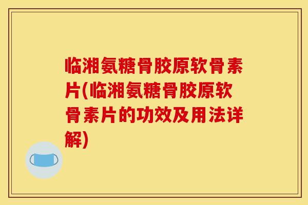 临湘氨糖骨胶原软骨素片(临湘氨糖骨胶原软骨素片的功效及用法详解)