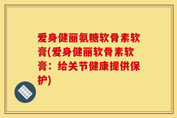 爱身健丽氨糖软骨素软膏(爱身健丽软骨素软膏：给关节健康提供保护)