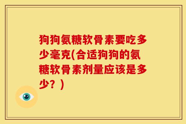 狗狗氨糖软骨素要吃多少毫克(合适狗狗的氨糖软骨素剂量应该是多少？)