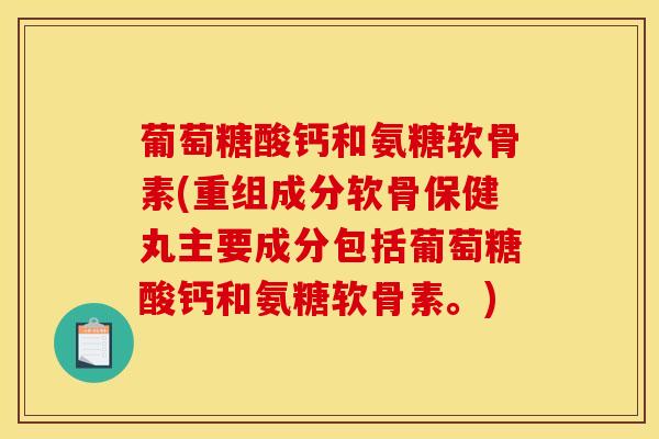 葡萄糖酸钙和氨糖软骨素(重组成分软骨保健丸主要成分包括葡萄糖酸钙和氨糖软骨素。)