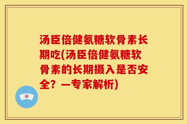 汤臣倍健氨糖软骨素长期吃(汤臣倍健氨糖软骨素的长期摄入是否安全？—专家解析)