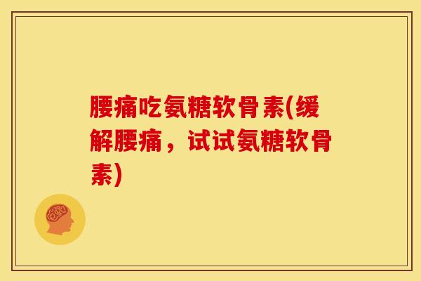 腰痛吃氨糖软骨素(缓解腰痛，试试氨糖软骨素)