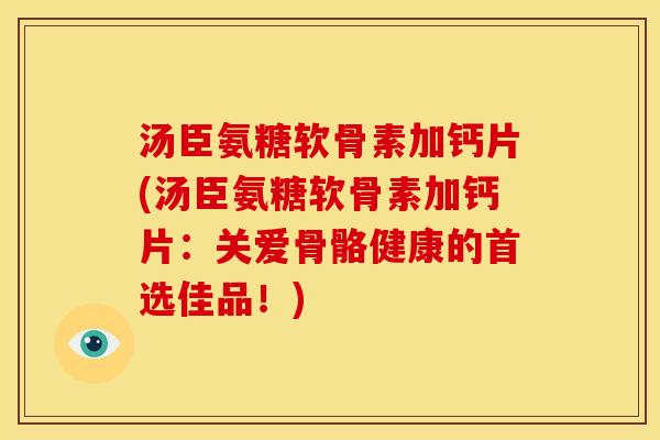 汤臣氨糖软骨素加钙片(汤臣氨糖软骨素加钙片：关爱骨骼健康的首选佳品！)