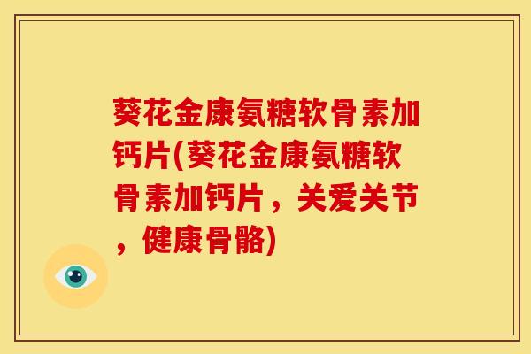 葵花金康氨糖软骨素加钙片(葵花金康氨糖软骨素加钙片，关爱关节，健康骨骼)