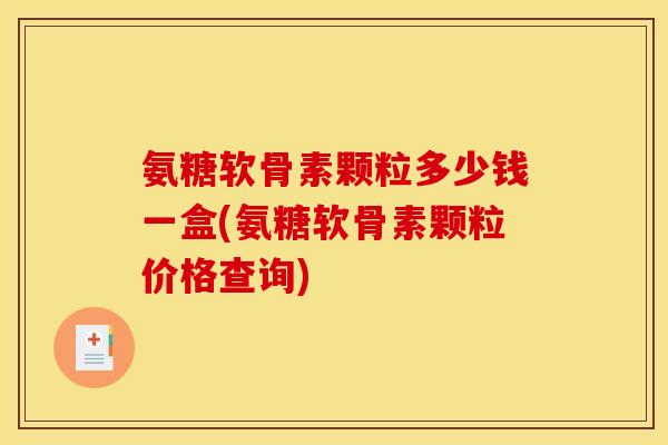 氨糖软骨素颗粒多少钱一盒(氨糖软骨素颗粒价格查询)